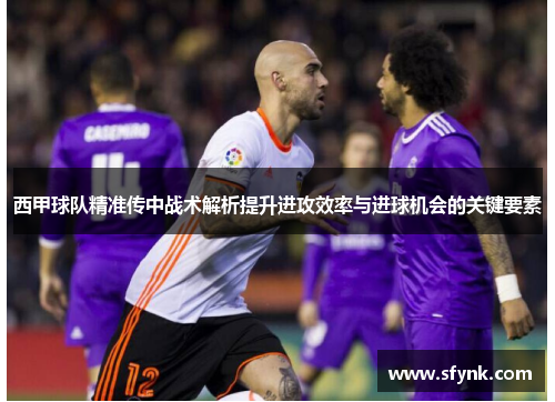 西甲球队精准传中战术解析提升进攻效率与进球机会的关键要素