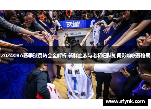 2024CBA赛季球员转会全解析 新鲜血液与老将归队如何影响联赛格局