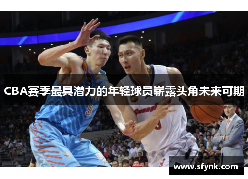 CBA赛季最具潜力的年轻球员崭露头角未来可期