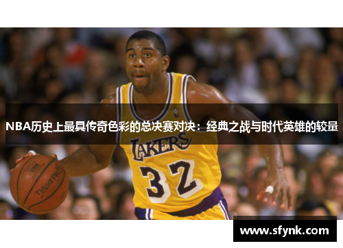 NBA历史上最具传奇色彩的总决赛对决：经典之战与时代英雄的较量