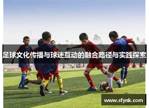 足球文化传播与球迷互动的融合路径与实践探索
