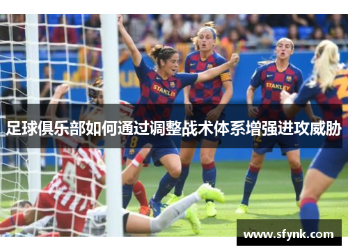 足球俱乐部如何通过调整战术体系增强进攻威胁