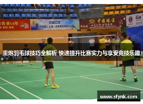 重炮羽毛球技巧全解析 快速提升比赛实力与享受竞技乐趣